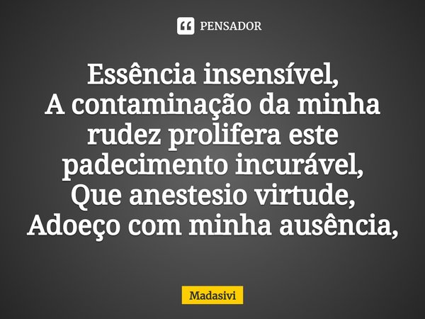 ⁠Essência insensível,
A contaminação da minha rudez prolifera este padecimento incurável,
Que anestesio virtude,
Adoeço com minha ausência,... Frase de Madasivi.