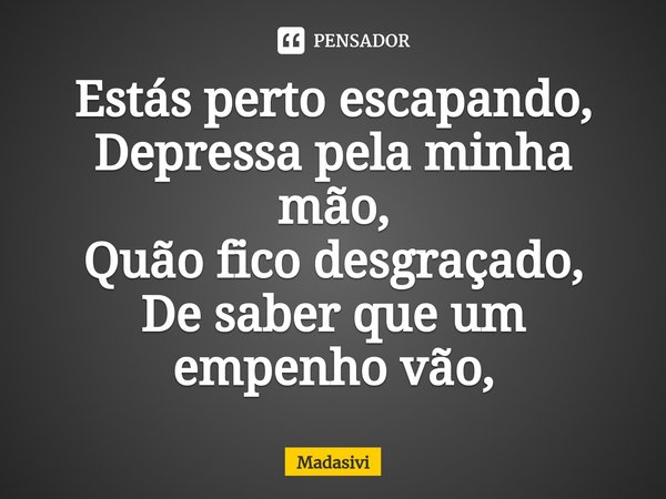 ⁠Estás perto escapando,
Depressa pela minha mão,
Quão fico desgraçado,
De saber que um empenho vão,... Frase de Madasivi.