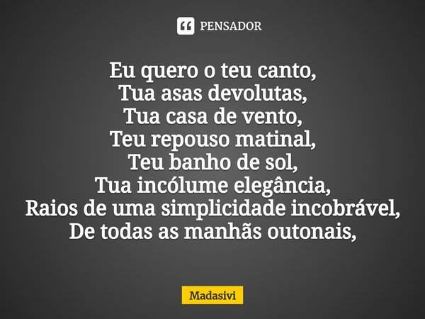 ⁠Eu quero o teu canto,
Tua asas devolutas,
Tua casa de vento,
Teu repouso matinal,
Teu banho de sol,
Tua incólume elegância,
Raios de uma simplicidade incobráve... Frase de Madasivi.