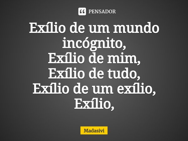 ⁠Exílio de um mundo incógnito,
Exílio de mim,
Exílio de tudo,
Exílio de um exílio,
Exílio,... Frase de Madasivi.