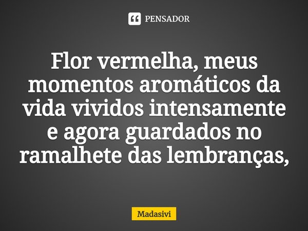 ⁠Flor vermelha, meus momentos aromáticos da vida vividos intensamente e agora guardados no ramalhete das lembranças,... Frase de Madasivi.