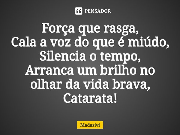 ⁠Força que rasga,
Cala a voz do que é miúdo,
Silencia o tempo,
Arranca um brilho no olhar da vida brava,
Catarata!... Frase de Madasivi.