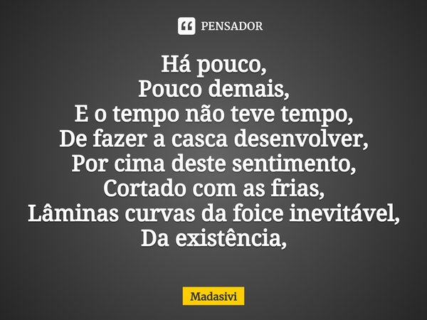 ⁠Há pouco,
Pouco demais,
E o tempo não teve tempo,
De fazer a casca desenvolver,
Por cima deste sentimento,
Cortado com as frias,
Lâminas curvas da foice inevit... Frase de Madasivi.