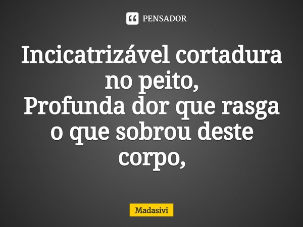 ⁠Incicatrizável cortadura no peito,
Profunda dor que rasga o que sobrou deste corpo,... Frase de Madasivi.