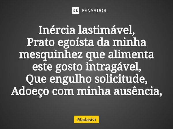 ⁠Inércia lastimável,
Prato egoísta da minha mesquinhez que alimenta este gosto intragável,
Que engulho solicitude,
Adoeço com minha ausência,... Frase de Madasivi.