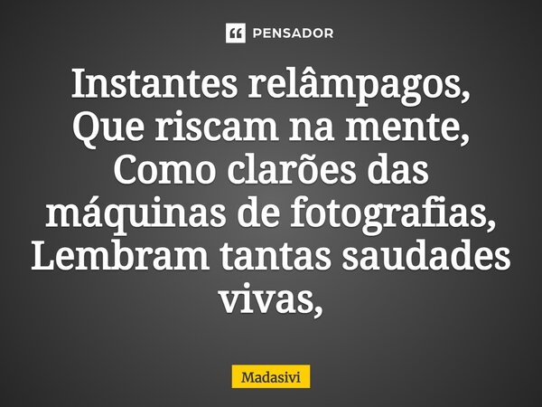 ⁠Instantes relâmpagos, Que riscam na mente, Como clarões das máquinas de fotografias, Lembram tantas saudades vivas,... Frase de Madasivi.