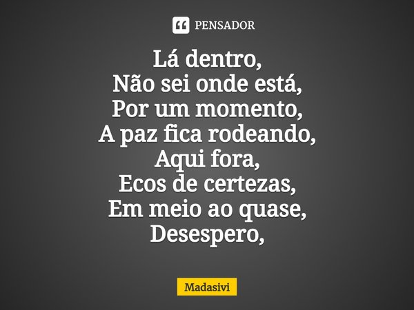 ⁠Lá dentro,
Não sei onde está,
Por um momento,
A paz fica rodeando,
Aqui fora,
Ecos de certezas,
Em meio ao quase,
Desespero,... Frase de Madasivi.