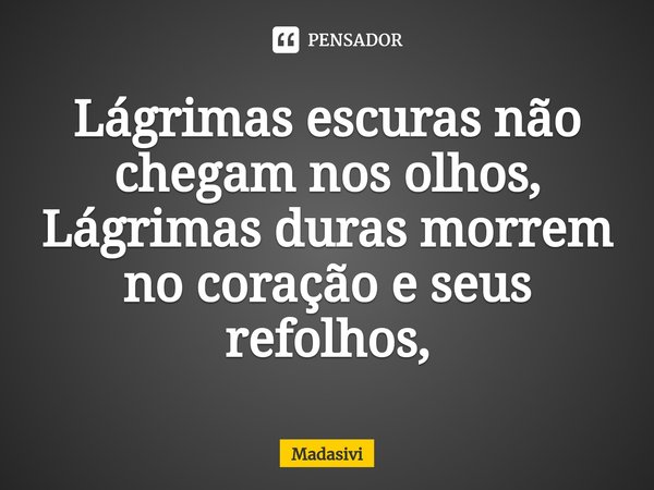 ⁠Lágrimas escuras não chegam nos olhos,
Lágrimas duras morrem no coração e seus refolhos,... Frase de Madasivi.