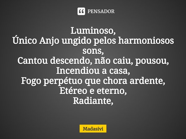 ⁠Luminoso,
Único Anjo ungido pelos harmoniosos sons,
Cantou descendo, não caiu, pousou,
Incendiou a casa,
Fogo perpétuo que chora ardente,
Etéreo e eterno,
Radi... Frase de Madasivi.