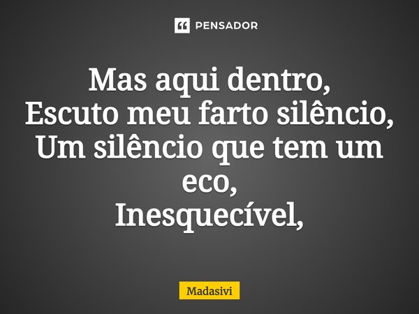 ⁠Mas aqui dentro, Escuto meu farto silêncio, Um silêncio que tem um eco, Inesquecível,... Frase de Madasivi.