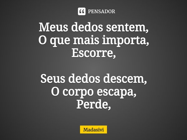 ⁠Meus dedos sentem,
O que mais importa,
Escorre, Seus dedos descem,
O corpo escapa,
Perde,... Frase de Madasivi.