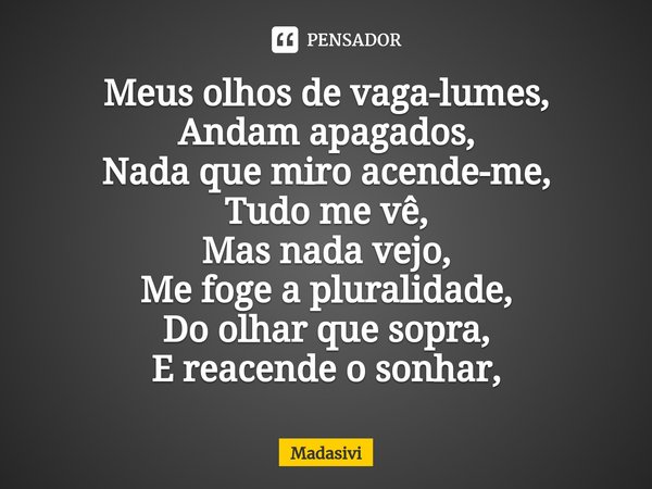 ⁠Meus olhos de vaga-lumes,
Andam apagados,
Nada que miro acende-me,
Tudo me vê,
Mas nada vejo,
Me foge a pluralidade,
Do olhar que sopra,
E reacende o sonhar,... Frase de Madasivi.
