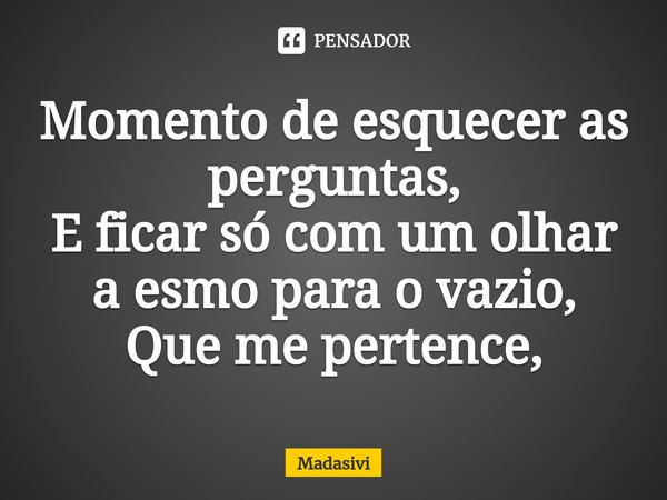 ⁠Momento de esquecer as perguntas,
E ficar só com um olhar a esmo para o vazio,
Que me pertence,... Frase de Madasivi.