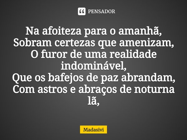 ⁠Na afoiteza para o amanhã,
Sobram certezas que amenizam,
O furor de uma realidade indominável,
Que os bafejos de paz abrandam,
Com astros e abraços de noturna ... Frase de Madasivi.