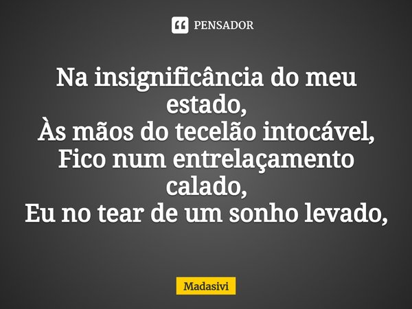 ⁠Na insignificância do meu estado,
Às mãos do tecelão intocável,
Fico num entrelaçamento calado,
Eu no tear de um sonho levado,... Frase de Madasivi.