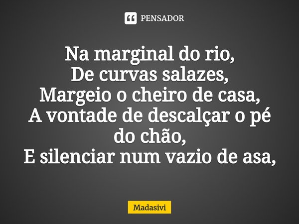 ⁠Na marginal do rio,
De curvas salazes,
Margeio o cheiro de casa,
A vontade de descalçar o pé do chão,
E silenciar num vazio de asa,... Frase de Madasivi.