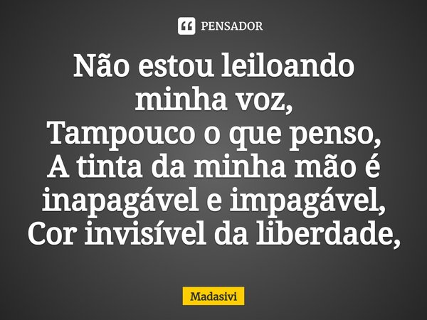 ⁠Não estou leiloando minha voz, Tampouco o que penso, A tinta da minha mão é inapagável e impagável, Cor invisível da liberdade,... Frase de Madasivi.