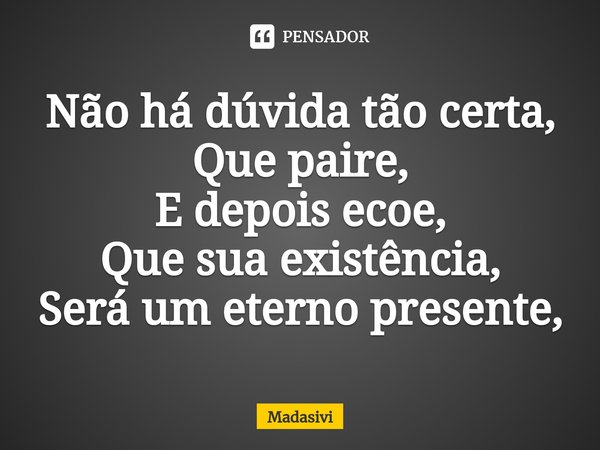 ⁠Não há dúvida tão certa,
Que paire,
E depois ecoe,
Que sua existência,
Será um eterno presente,... Frase de Madasivi.