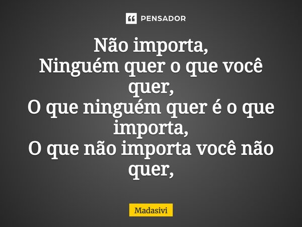 ⁠Não importa, Ninguém quer o que você quer, O que ninguém quer é o que importa, O que não importa você não quer,... Frase de Madasivi.
