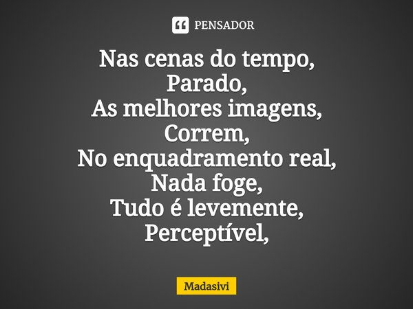 ⁠Nas cenas do tempo,
Parado,
As melhores imagens,
Correm,
No enquadramento real,
Nada foge,
Tudo é levemente,
Perceptível,... Frase de Madasivi.