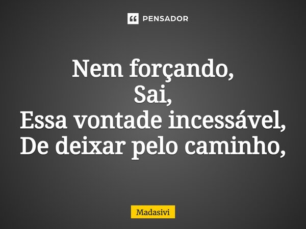 ⁠Nem forçando, Sai, Essa vontade incessável, De deixar pelo caminho,... Frase de Madasivi.