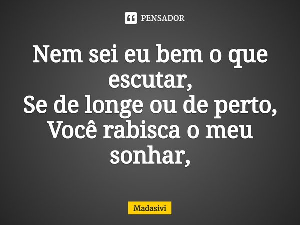 ⁠Nem sei eu bem o que escutar,
Se de longe ou de perto,
Você rabisca o meu sonhar,... Frase de Madasivi.