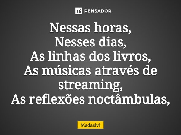 ⁠Nessas horas, Nesses dias, As linhas dos livros, As músicas através de streaming, As reflexões noctâmbulas,... Frase de Madasivi.