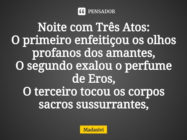 ⁠Noite com Três Atos:
O primeiro enfeitiçou os olhos profanos dos amantes,
O segundo exalou o perfume de Eros,
O terceiro tocou os corpos sacros sussurrantes,... Frase de Madasivi.