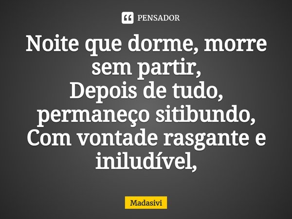 ⁠Noite que dorme, morre sem partir,
Depois de tudo, permaneço sitibundo,
Com vontade rasgante e iniludível,... Frase de Madasivi.