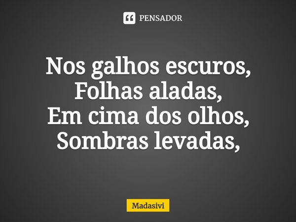 ⁠Nos galhos escuros,
Folhas aladas,
Em cima dos olhos,
Sombras levadas,... Frase de Madasivi.