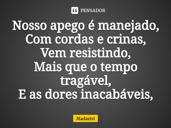 ⁠Nosso apego é manejado,
Com cordas e crinas,
Vem resistindo,
Mais que o tempo tragável,
E as dores inacabáveis,... Frase de Madasivi.