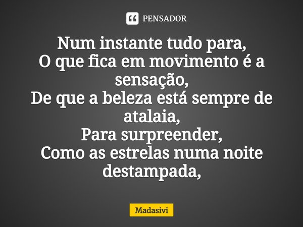 ⁠Num instante tudo para,
O que fica em movimento é a sensação,
De que a beleza está sempre de atalaia,
Para surpreender,
Como as estrelas numa noite destampada,... Frase de Madasivi.