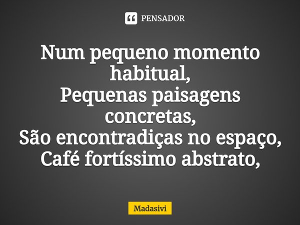 ⁠Num pequeno momento habitual,
Pequenas paisagens concretas,
São encontradiças no espaço,
Café fortíssimo abstrato,... Frase de Madasivi.