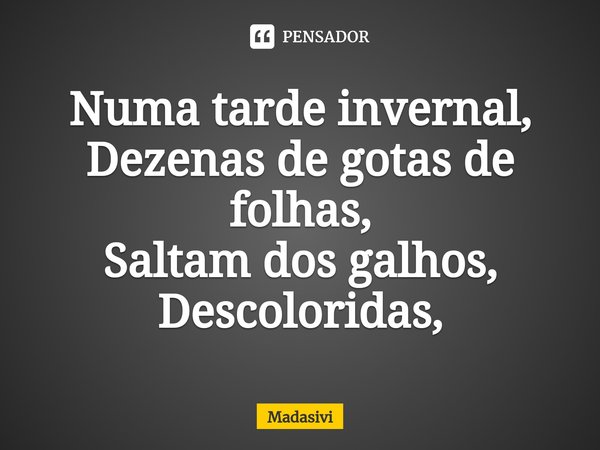 ⁠Numa tarde invernal,
Dezenas de gotas de folhas,
Saltam dos galhos,
Descoloridas,... Frase de Madasivi.