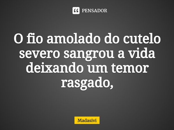 ⁠O fio amolado do cutelo severo sangrou a vida deixando um temor rasgado,... Frase de Madasivi.