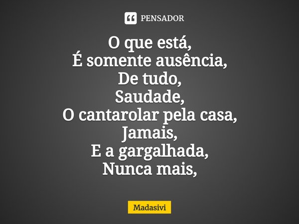 ⁠O que está,
É somente ausência,
De tudo,
Saudade,
O cantarolar pela casa,
Jamais,
E a gargalhada,
Nunca mais,... Frase de Madasivi.