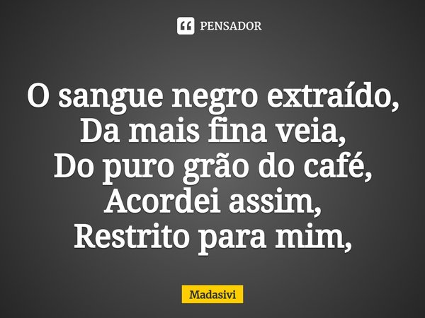 ⁠O sangue negro extraído,
Da mais fina veia,
Do puro grão do café,
Acordei assim,
Restrito para mim,... Frase de Madasivi.