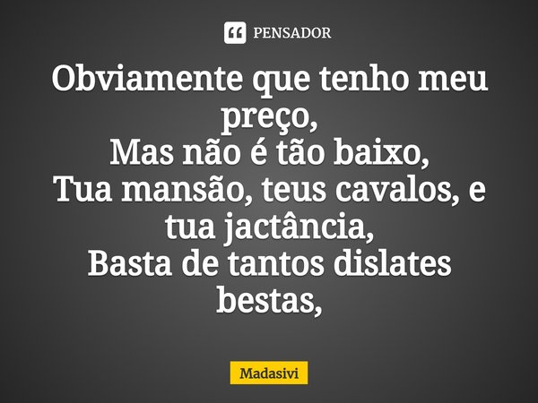 ⁠Obviamente que tenho meu preço, Mas não é tão baixo, Tua mansão, teus cavalos, e tua jactância, Basta de tantos dislates bestas,... Frase de Madasivi.