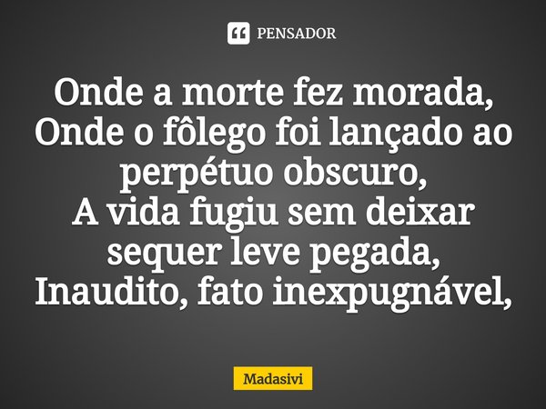 ⁠⁠Onde a morte fez morada,
Onde o fôlego foi lançado ao perpétuo obscuro,
A vida fugiu sem deixar sequer leve pegada,
Inaudito, fato inexpugnável,... Frase de Madasivi.