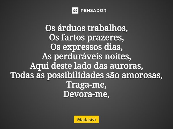 ⁠Os árduos trabalhos, Os fartos prazeres, Os expressos dias, As perduráveis noites, Aqui deste lado das auroras, Todas as possibilidades são amorosas, Traga-me,... Frase de Madasivi.