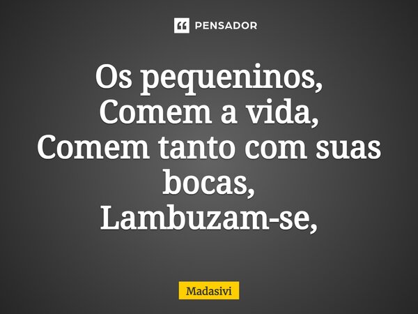 Os pequeninos, Comem a vida, Comem tanto com suas bocas, Lambuzam-se,... Frase de Madasivi.