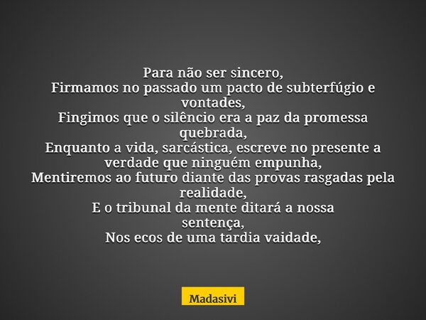Para não ser sincero, Firmamos no passado um pacto de subterfúgio e vontades, Fingimos que o silêncio era a paz da promessa quebrada, Enquanto a vida, sarcástic... Frase de Madasivi.