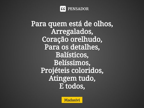 ⁠Para quem está de olhos,
Arregalados,
Coração orelhudo,
Para os detalhes,
Balísticos,
Belíssimos,
Projéteis coloridos,
Atingem tudo,
E todos,... Frase de Madasivi.