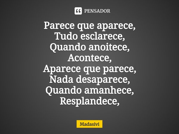 ⁠Parece que aparece,
Tudo esclarece,
Quando anoitece,
Acontece,
Aparece que parece,
Nada desaparece,
Quando amanhece,
Resplandece,... Frase de Madasivi.