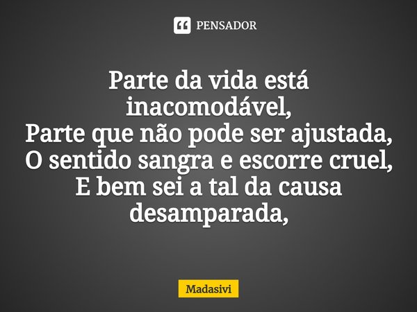 ⁠Parte da vida está inacomodável,
Parte que não pode ser ajustada,
O sentido sangra e escorre cruel,
E bem sei a tal da causa desamparada,... Frase de Madasivi.
