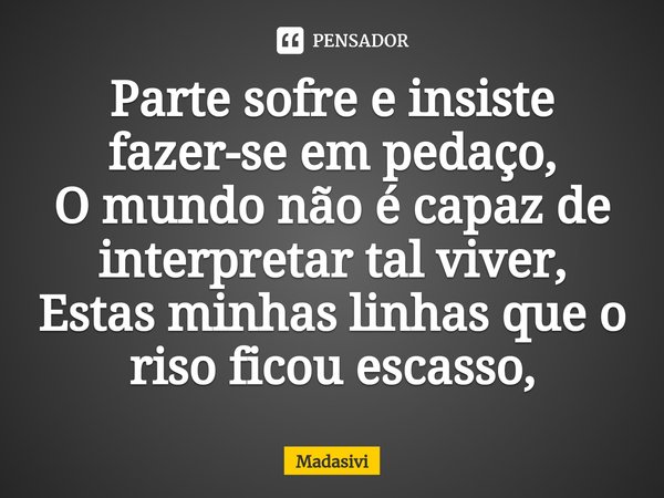 ⁠Parte sofre e insiste fazer-se em pedaço,
O mundo não é capaz de interpretar tal viver,
Estas minhas linhas que o riso ficou escasso,... Frase de Madasivi.