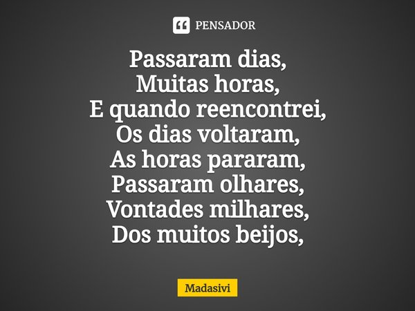⁠Passaram dias,
Muitas horas,
E quando reencontrei,
Os dias voltaram,
As horas pararam,
Passaram olhares,
Vontades milhares,
Dos muitos beijos,... Frase de Madasivi.