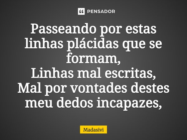 ⁠Passeando por estas linhas plácidas que se formam, Linhas mal escritas, Mal por vontades destes meu dedos incapazes,... Frase de Madasivi.