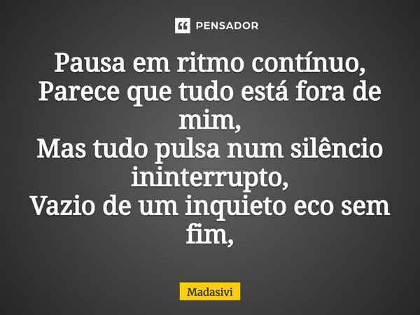 ⁠Pausa em ritmo contínuo, Parece que tudo está fora de mim, Mas tudo pulsa num silêncio ininterrupto, Vazio de um inquieto eco sem fim,... Frase de Madasivi.