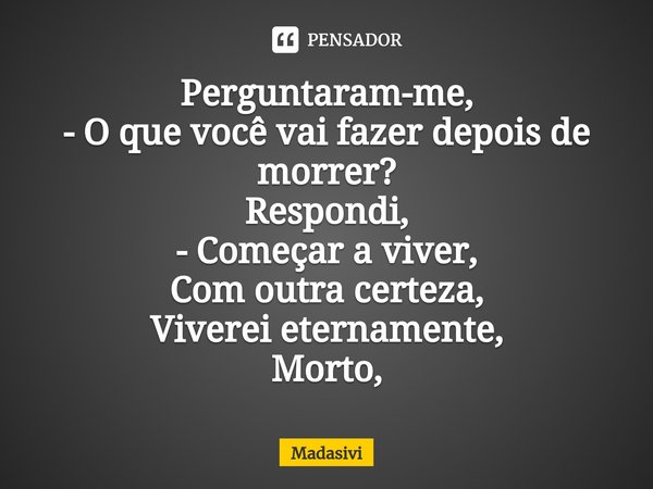 ⁠Perguntaram-me,
- O que você vai fazer depois de morrer?
Respondi,
- Começar a viver,
Com outra certeza,
Viverei eternamente,
Morto,... Frase de Madasivi.